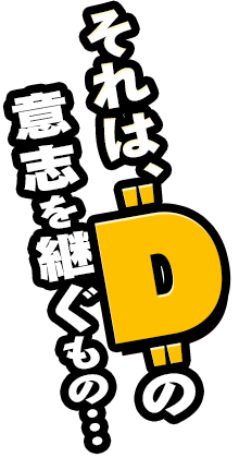 それは、‘d’の意思を継ぐもの…